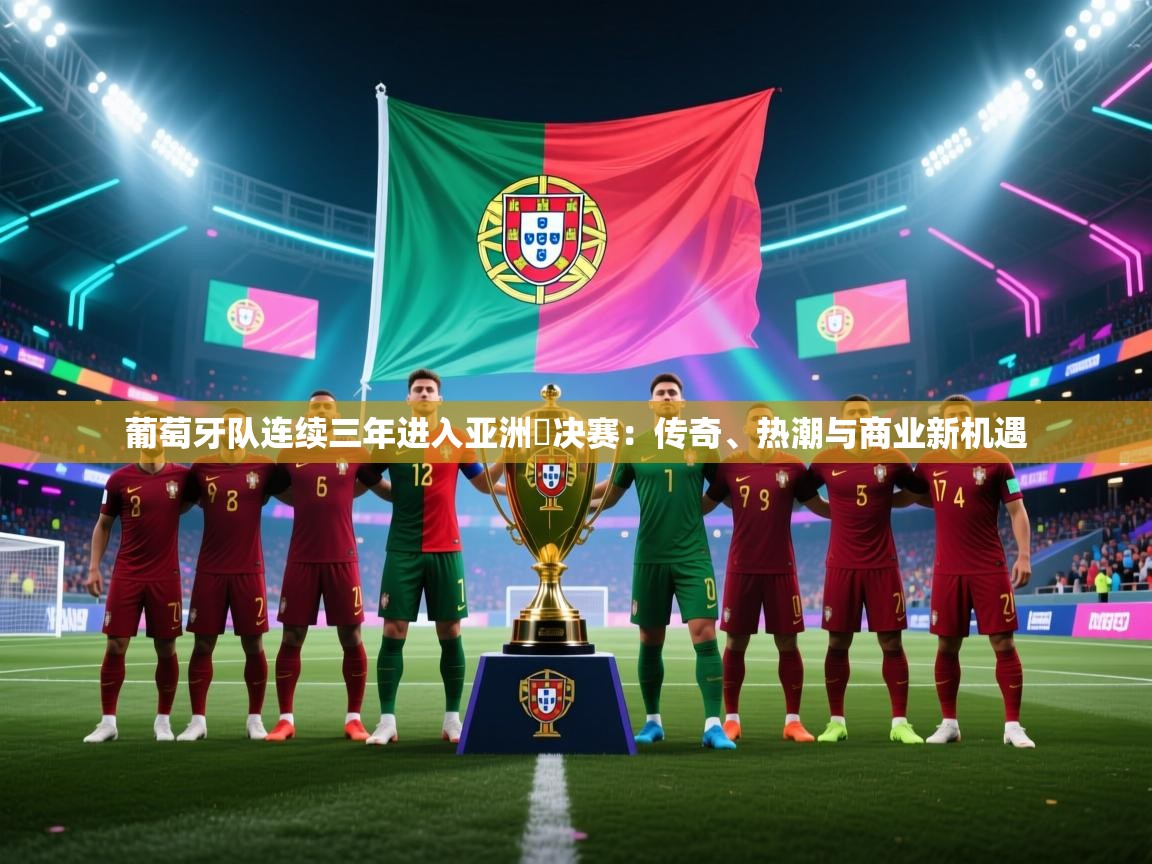 葡萄牙队连续三年进入亚洲盃决赛:传奇、热潮与商业新机遇 第1张
