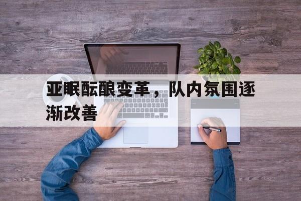 亚眠酝酿变革，队内氛围逐渐改善的简单介绍