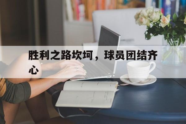 胜利之路坎坷，球员团结齐心的简单介绍